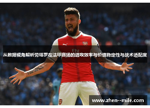 从数据视角解析劳塔罗在法甲赛场的进攻效率与价值稳定性与战术适配度