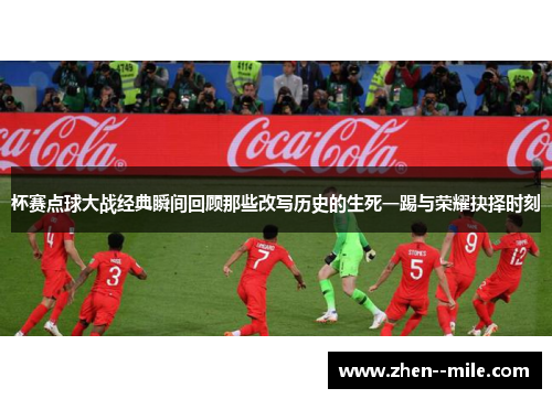 杯赛点球大战经典瞬间回顾那些改写历史的生死一踢与荣耀抉择时刻 杯赛点球大战经典瞬间回顾那些改写历史的生死一踢与荣耀抉择时刻
