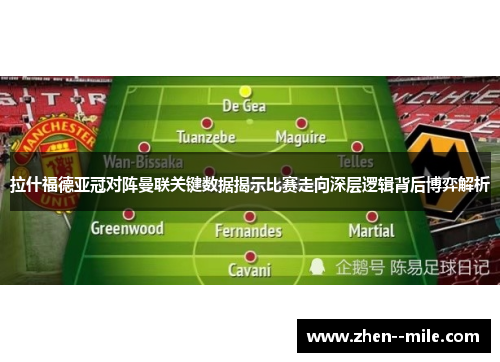 拉什福德亚冠对阵曼联关键数据揭示比赛走向深层逻辑背后博弈解析