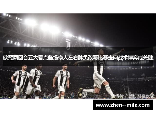 欧冠两回合五大看点临场换人左右胜负改写比赛走向战术博弈成关键