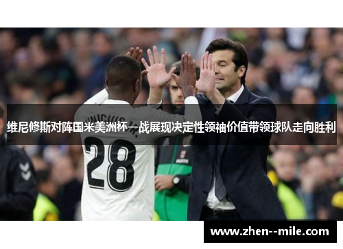 维尼修斯对阵国米美洲杯一战展现决定性领袖价值带领球队走向胜利 维尼修斯对阵国米美洲杯一战展现决定性领袖价值带领球队走向胜利