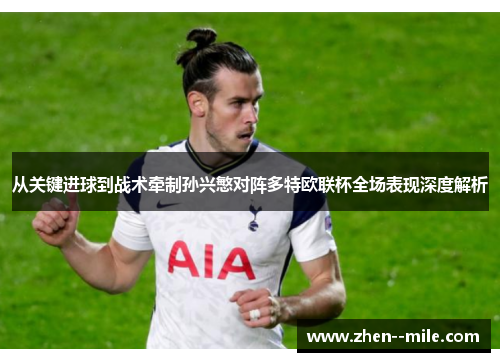 从关键进球到战术牵制孙兴慜对阵多特欧联杯全场表现深度解析 从关键进球到战术牵制孙兴慜对阵多特欧联杯全场表现深度解析