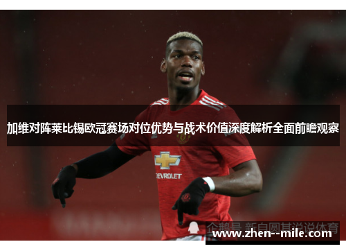 加维对阵莱比锡欧冠赛场对位优势与战术价值深度解析全面前瞻观察 加维对阵莱比锡欧冠赛场对位优势与战术价值深度解析全面前瞻观察