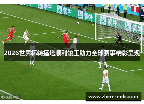 2026世界杯转播塔顺利竣工助力全球赛事精彩呈现