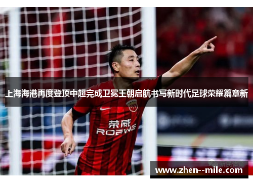 上海海港再度登顶中超完成卫冕王朝启航书写新时代足球荣耀篇章新 上海海港再度登顶中超完成卫冕王朝启航书写新时代足球荣耀篇章新