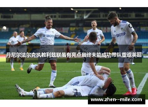 丹尼尔法尔克执教利兹联虽有亮点最终未能成功带队重返英超 丹尼尔法尔克执教利兹联虽有亮点最终未能成功带队重返英超