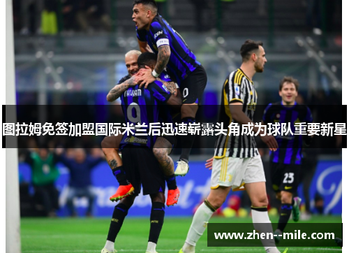 图拉姆免签加盟国际米兰后迅速崭露头角成为球队重要新星