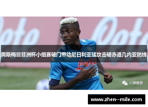 奥斯梅恩非洲杯小组赛破门带动尼日利亚猛攻击破赤道几内亚防线