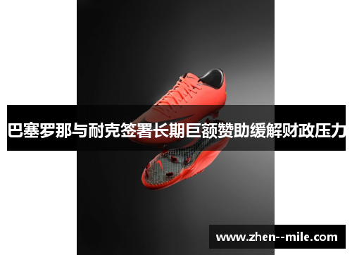 巴塞罗那与耐克签署长期巨额赞助缓解财政压力 巴塞罗那与耐克签署长期巨额赞助缓解财政压力
