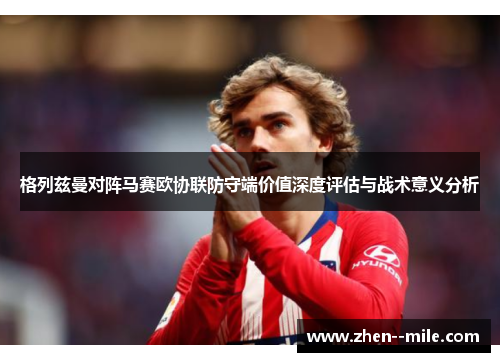 格列兹曼对阵马赛欧协联防守端价值深度评估与战术意义分析