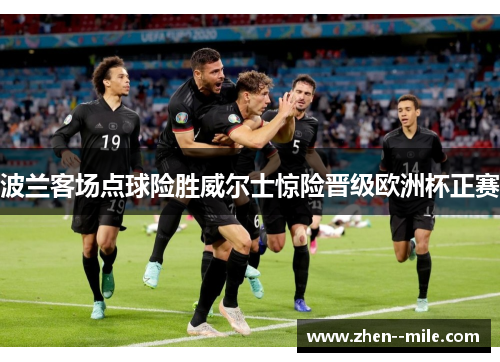 波兰客场点球险胜威尔士惊险晋级欧洲杯正赛 波兰客场点球险胜威尔士惊险晋级欧洲杯正赛