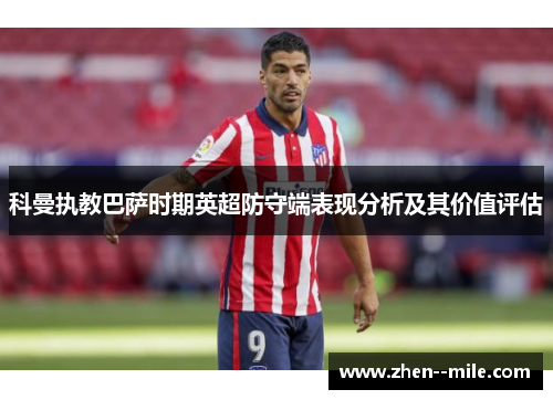 科曼执教巴萨时期英超防守端表现分析及其价值评估 科曼执教巴萨时期英超防守端表现分析及其价值评估