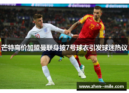 芒特高价加盟曼联身披7号球衣引发球迷热议