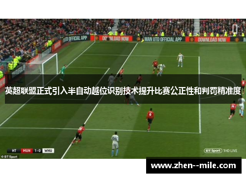 英超联盟正式引入半自动越位识别技术提升比赛公正性和判罚精准度 英超联盟正式引入半自动越位识别技术提升比赛公正性和判罚精准度