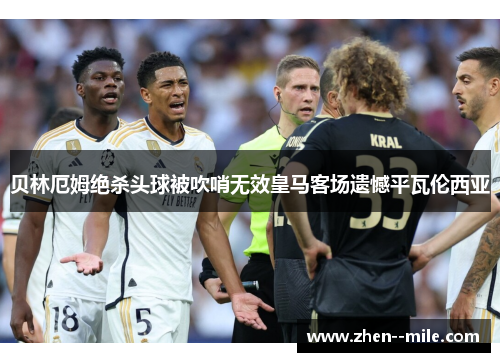 贝林厄姆绝杀头球被吹哨无效皇马客场遗憾平瓦伦西亚
