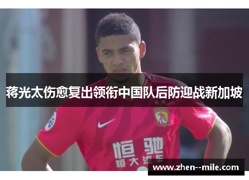 蒋光太伤愈复出领衔中国队后防迎战新加坡 蒋光太伤愈复出领衔中国队后防迎战新加坡