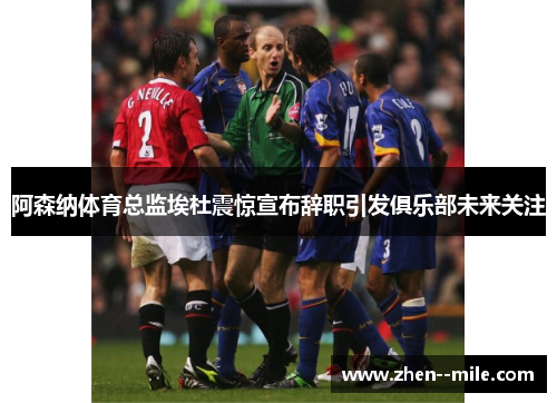 阿森纳体育总监埃杜震惊宣布辞职引发俱乐部未来关注