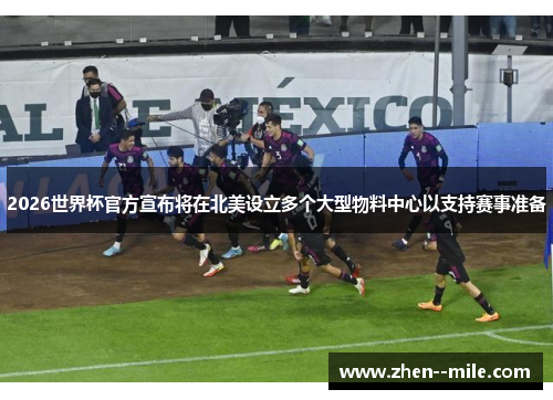 2026世界杯官方宣布将在北美设立多个大型物料中心以支持赛事准备