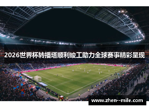 2026世界杯转播塔顺利竣工助力全球赛事精彩呈现