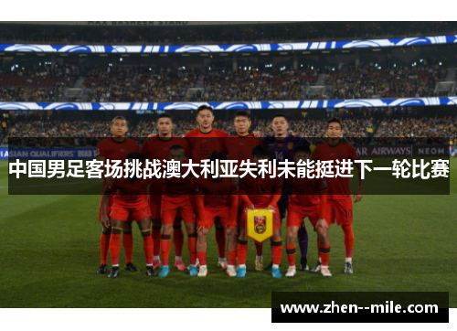 中国男足客场挑战澳大利亚失利未能挺进下一轮比赛