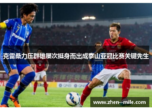 克雷桑力压群雄屡次挺身而出成泰山亚冠比赛关键先生