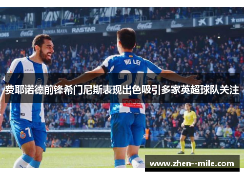 费耶诺德前锋希门尼斯表现出色吸引多家英超球队关注 费耶诺德前锋希门尼斯表现出色吸引多家英超球队关注