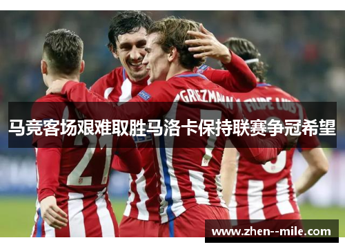 马竞客场艰难取胜马洛卡保持联赛争冠希望 马竞客场艰难取胜马洛卡保持联赛争冠希望