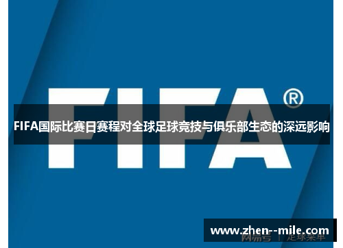 FIFA国际比赛日赛程对全球足球竞技与俱乐部生态的深远影响 FIFA国际比赛日赛程对全球足球竞技与俱乐部生态的深远影响
