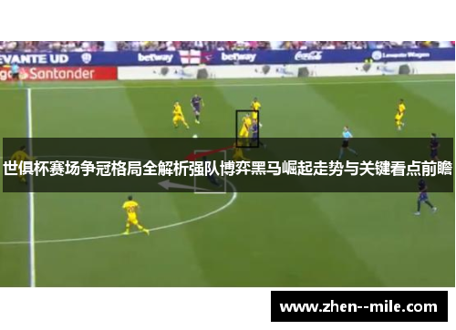 世俱杯赛场争冠格局全解析强队博弈黑马崛起走势与关键看点前瞻 世俱杯赛场争冠格局全解析强队博弈黑马崛起走势与关键看点前瞻