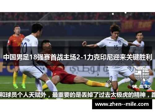 中国男足18强赛首战主场2-1力克印尼迎来关键胜利