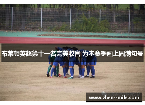 布莱顿英超第十一名完美收官 为本赛季画上圆满句号 布莱顿英超第十一名完美收官 为本赛季画上圆满句号