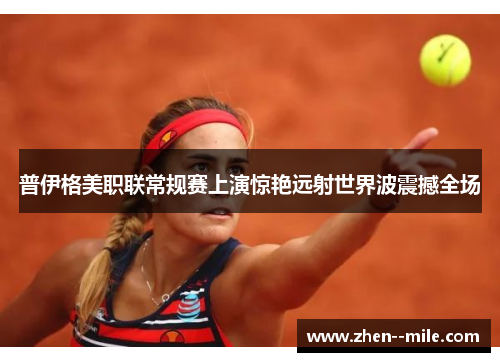 普伊格美职联常规赛上演惊艳远射世界波震撼全场 普伊格美职联常规赛上演惊艳远射世界波震撼全场