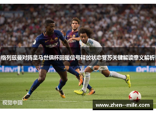 格列兹曼对阵皇马世俱杯回暖信号释放状态复苏关键解读意义解析 格列兹曼对阵皇马世俱杯回暖信号释放状态复苏关键解读意义解析