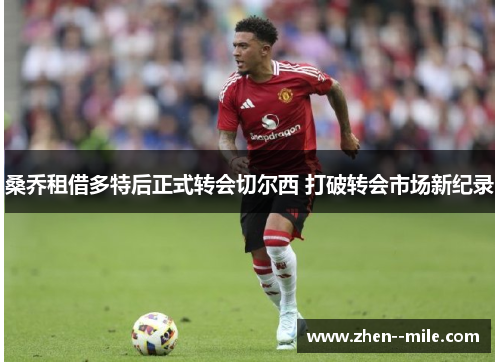 桑乔租借多特后正式转会切尔西 打破转会市场新纪录 桑乔租借多特后正式转会切尔西 打破转会市场新纪录