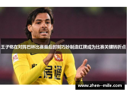王子铭在对阵巴林比赛最后时刻巧妙制造红牌成为比赛关键转折点