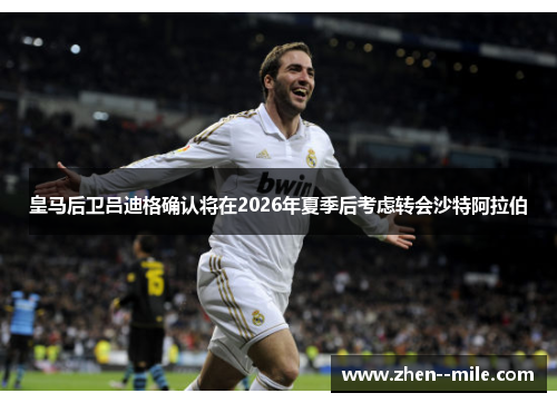 皇马后卫吕迪格确认将在2026年夏季后考虑转会沙特阿拉伯 皇马后卫吕迪格确认将在2026年夏季后考虑转会沙特阿拉伯