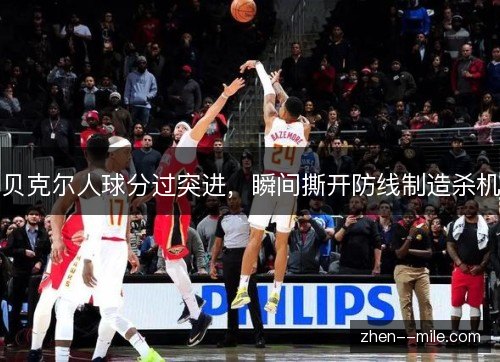 贝克尔人球分过突进,瞬间撕开防线制造杀机 贝克尔人球分过突进,瞬间撕开防线制造杀机